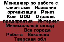 Менеджер по работе с клиентами › Название организации ­ Ренет Ком, ООО › Отрасль предприятия ­ Интернет › Минимальный оклад ­ 25 000 - Все города Работа » Вакансии   . Тверская обл.,Нелидово г.